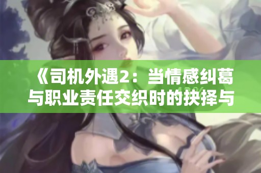 《司机外遇2：当情感纠葛与职业责任交织时的抉择与困扰》