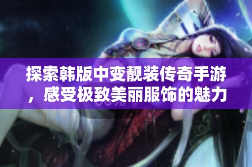 探索韩版中变靓装传奇手游，感受极致美丽服饰的魅力与冒险
