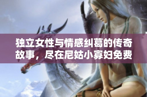 独立女性与情感纠葛的传奇故事，尽在尼姑小寡妇免费电视剧中展现