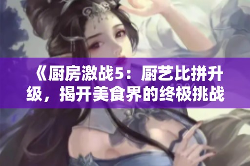 《厨房激战5：厨艺比拼升级，揭开美食界的终极挑战》