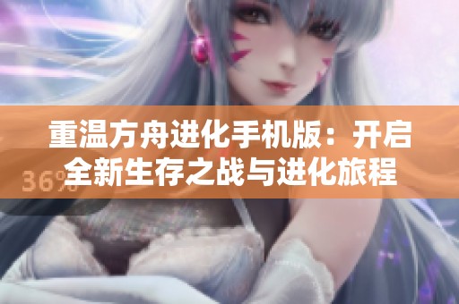 重温方舟进化手机版：开启全新生存之战与进化旅程