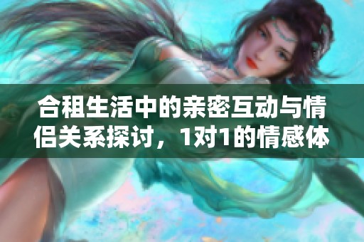 合租生活中的亲密互动与情侣关系探讨，1对1的情感体验详解