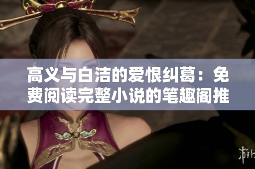 高义与白洁的爱恨纠葛：免费阅读完整小说的笔趣阁推荐