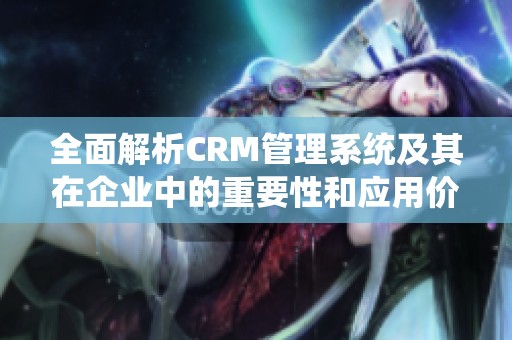 全面解析CRM管理系统及其在企业中的重要性和应用价值