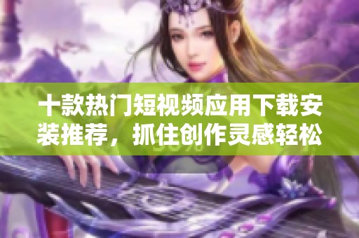 十款热门短视频应用下载安装推荐，抓住创作灵感轻松分享精彩瞬间