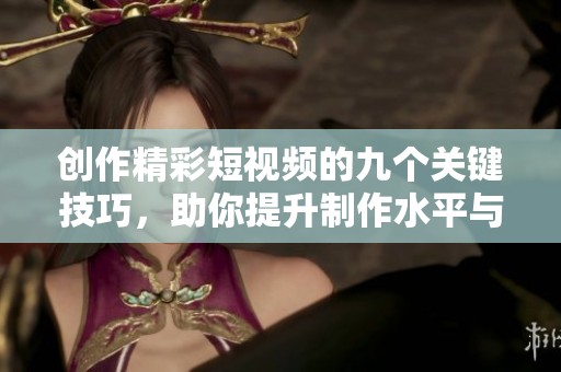 创作精彩短视频的九个关键技巧，助你提升制作水平与观众吸引力
