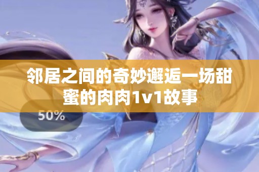 邻居之间的奇妙邂逅一场甜蜜的肉肉1v1故事