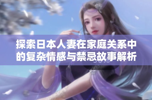 探索日本人妻在家庭关系中的复杂情感与禁忌故事解析