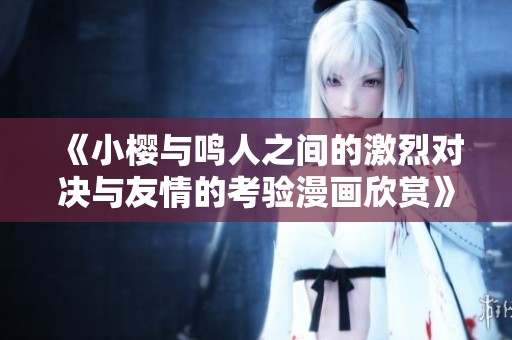 《小樱与鸣人之间的激烈对决与友情的考验漫画欣赏》