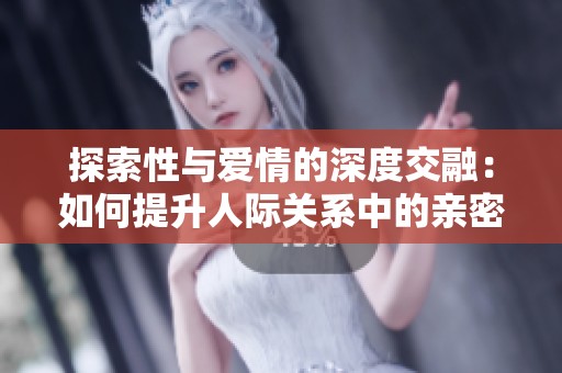 探索性与爱情的深度交融：如何提升人际关系中的亲密感与幸福感