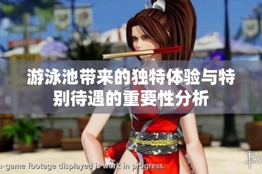 游泳池带来的独特体验与特别待遇的重要性分析