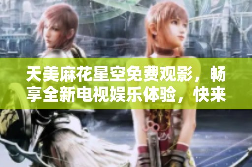 天美麻花星空免费观影，畅享全新电视娱乐体验，快来一起观看吧