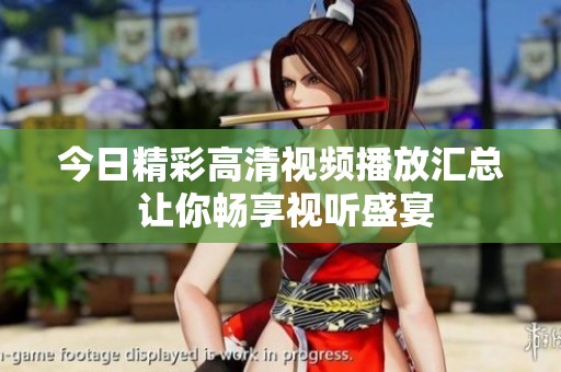 今日精彩高清视频播放汇总 让你畅享视听盛宴