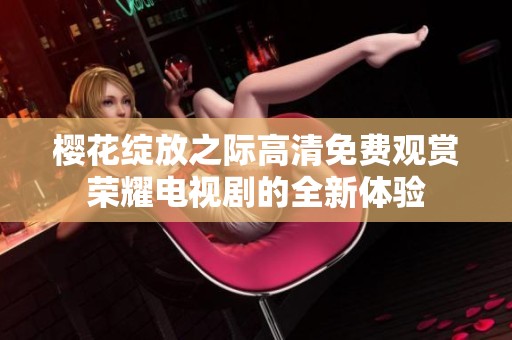 樱花绽放之际高清免费观赏荣耀电视剧的全新体验