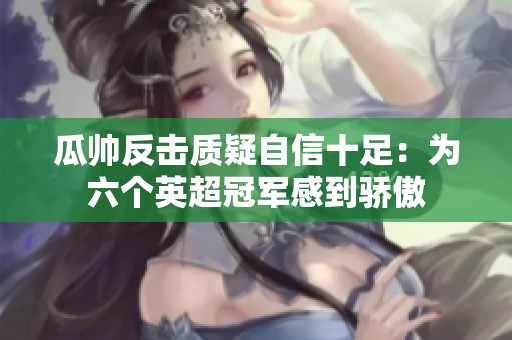 瓜帅反击质疑自信十足：为六个英超冠军感到骄傲