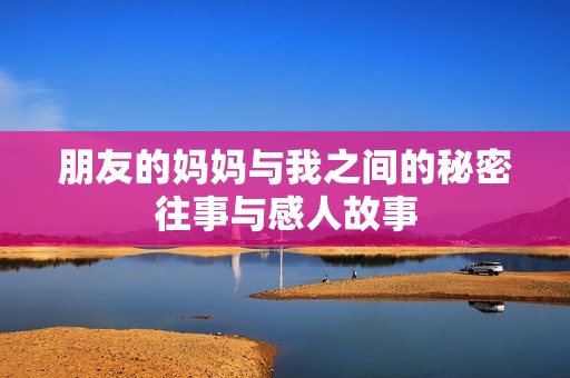 朋友的妈妈与我之间的秘密往事与感人故事
