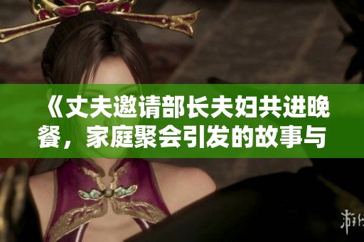 《丈夫邀请部长夫妇共进晚餐，家庭聚会引发的故事与波澜》