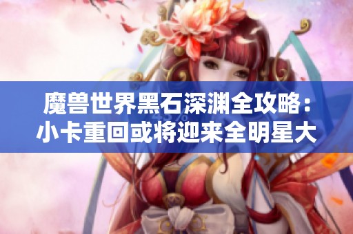 魔兽世界黑石深渊全攻略：小卡重回或将迎来全明星大战