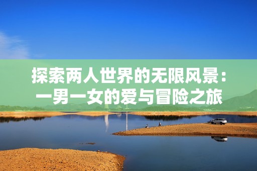 探索两人世界的无限风景：一男一女的爱与冒险之旅
