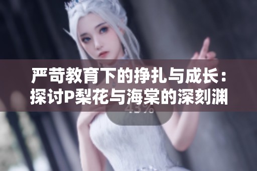 严苛教育下的挣扎与成长：探讨P梨花与海棠的深刻渊源