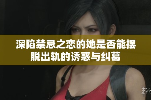 深陷禁忌之恋的她是否能摆脱出轨的诱惑与纠葛