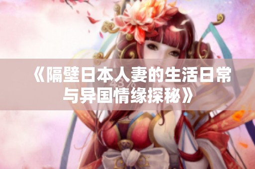 《隔壁日本人妻的生活日常与异国情缘探秘》