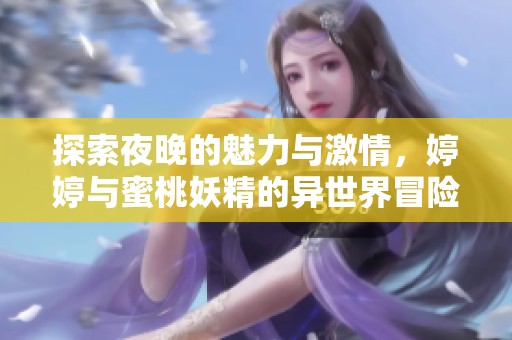 探索夜晚的魅力与激情，婷婷与蜜桃妖精的异世界冒险之旅