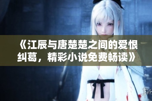 《江辰与唐楚楚之间的爱恨纠葛，精彩小说免费畅读》