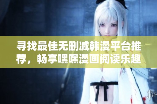 寻找最佳无删减韩漫平台推荐，畅享嘿嘿漫画阅读乐趣