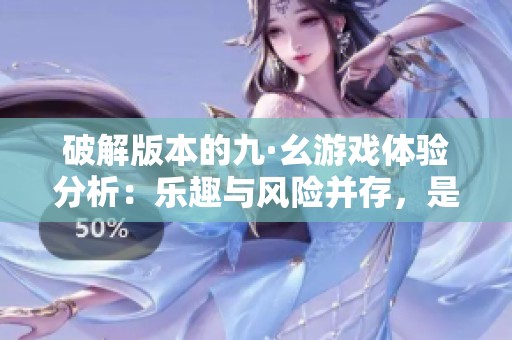 破解版本的九·幺游戏体验分析：乐趣与风险并存，是否值得一试？