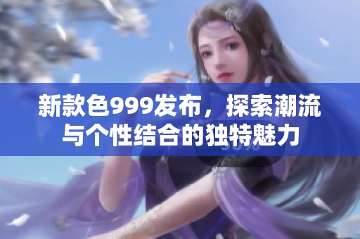 新款色999发布，探索潮流与个性结合的独特魅力