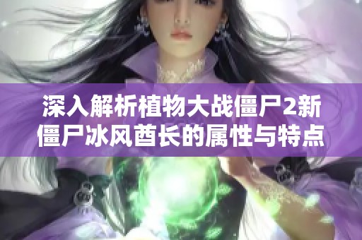 深入解析植物大战僵尸2新僵尸冰风酋长的属性与特点