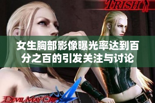 女生胸部影像曝光率达到百分之百的引发关注与讨论