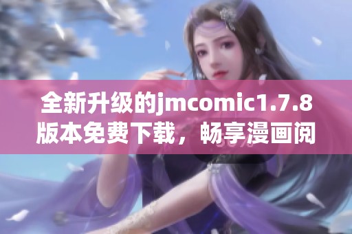 全新升级的jmcomic1.7.8版本免费下载，畅享漫画阅读的极致体验与精彩内容