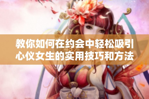 教你如何在约会中轻松吸引心仪女生的实用技巧和方法