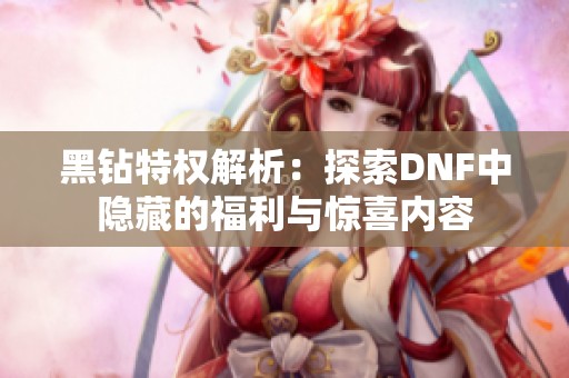 黑钻特权解析：探索DNF中隐藏的福利与惊喜内容