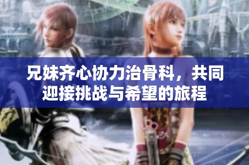 兄妹齐心协力治骨科，共同迎接挑战与希望的旅程