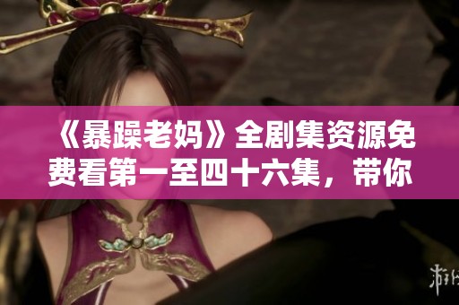 《暴躁老妈》全剧集资源免费看第一至四十六集，带你一起追剧欢乐无穷