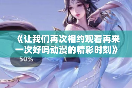 《让我们再次相约观看再来一次好吗动漫的精彩时刻》
