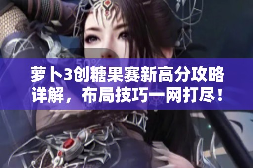 萝卜3创糖果赛新高分攻略详解，布局技巧一网打尽！