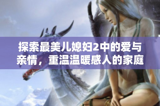 探索最美儿媳妇2中的爱与亲情，重温温暖感人的家庭故事