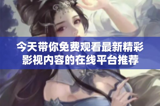 今天带你免费观看最新精彩影视内容的在线平台推荐
