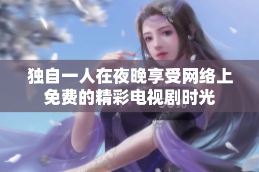 独自一人在夜晚享受网络上免费的精彩电视剧时光