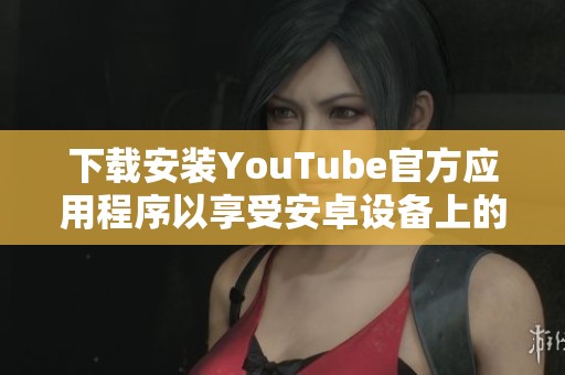 下载安装YouTube官方应用程序以享受安卓设备上的精彩视频体验
