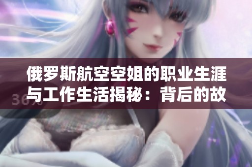 俄罗斯航空空姐的职业生涯与工作生活揭秘：背后的故事与挑战
