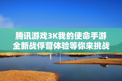 腾讯游戏3K我的使命手游全新战俘营体验等你来挑战