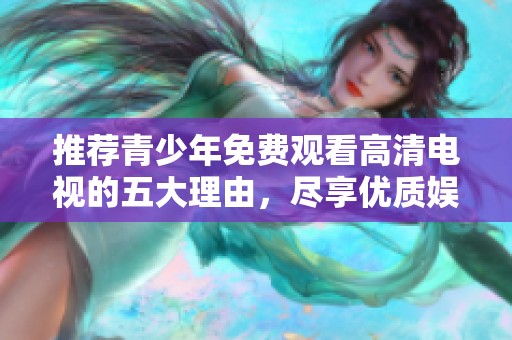 推荐青少年免费观看高清电视的五大理由，尽享优质娱乐体验