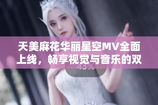 天美麻花华丽星空MV全面上线，畅享视觉与音乐的双重盛宴