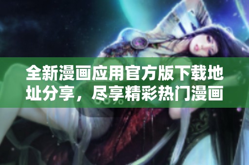 全新漫画应用官方版下载地址分享，尽享精彩热门漫画阅读体验！
