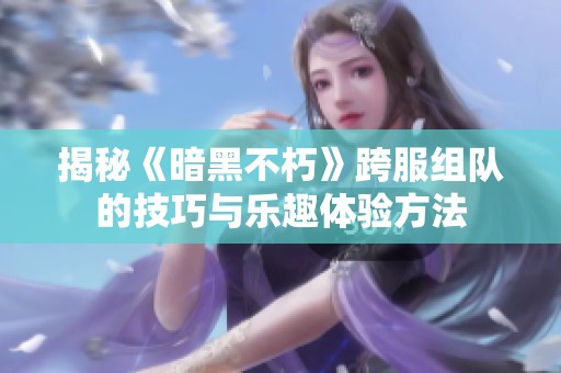 揭秘《暗黑不朽》跨服组队的技巧与乐趣体验方法